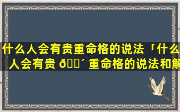 什么人会有贵重命格的说法「什么人会有贵 🌴 重命格的说法和解释」